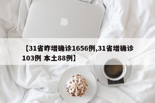 【31省昨增确诊1656例,31省增确诊103例 本土88例】