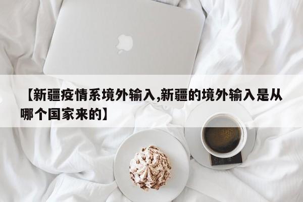【新疆疫情系境外输入,新疆的境外输入是从哪个国家来的】