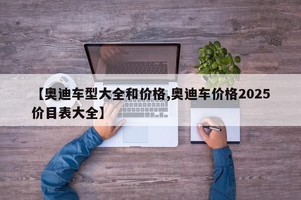 【奥迪车型大全和价格,奥迪车价格2025价目表大全】