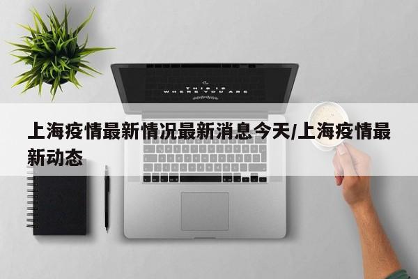 上海疫情最新情况最新消息今天/上海疫情最新动态