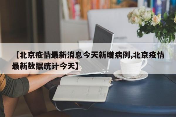 【北京疫情最新消息今天新增病例,北京疫情最新数据统计今天】
