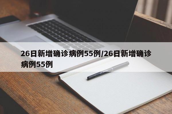 26日新增确诊病例55例/26日新增确诊病例55例