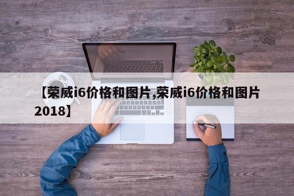 【荣威i6价格和图片,荣威i6价格和图片2018】