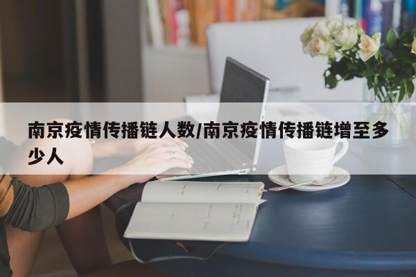 南京疫情传播链人数/南京疫情传播链增至多少人
