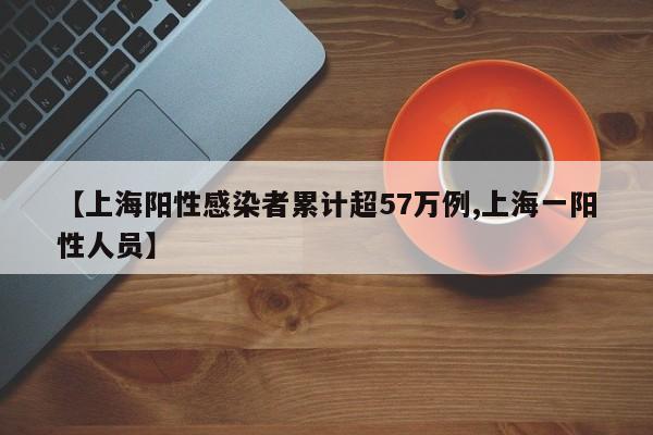 【上海阳性感染者累计超57万例,上海一阳性人员】