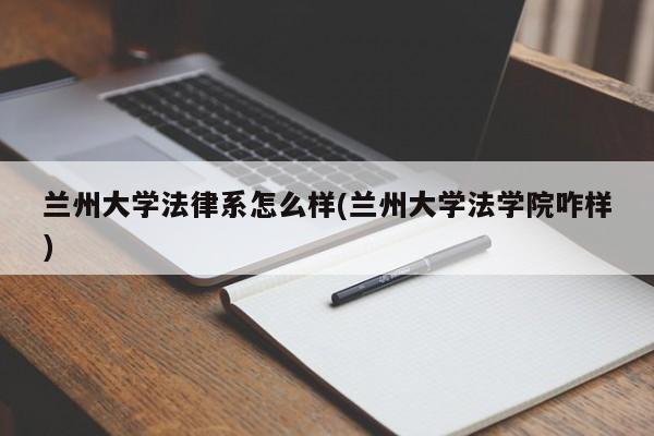 兰州大学法律系怎么样(兰州大学法学院咋样)