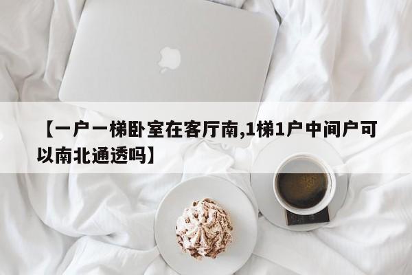 【一户一梯卧室在客厅南,1梯1户中间户可以南北通透吗】