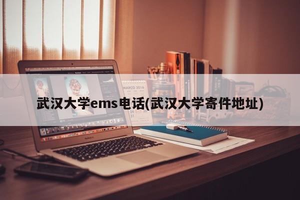 武汉大学ems电话(武汉大学寄件地址)