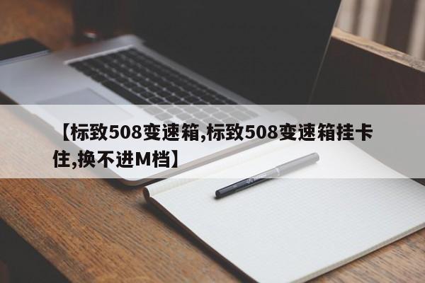 【标致508变速箱,标致508变速箱挂卡住,换不进M档】
