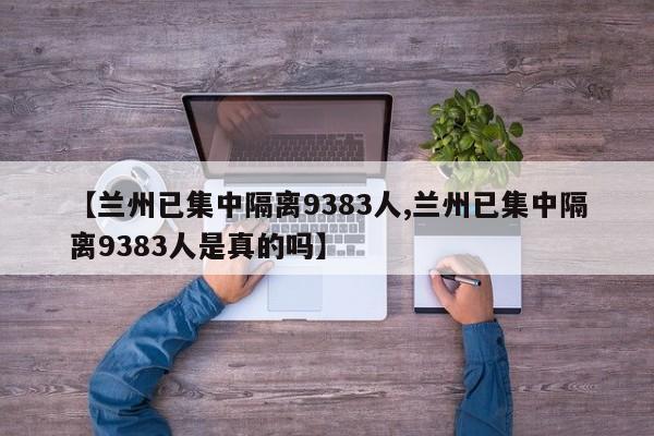 【兰州已集中隔离9383人,兰州已集中隔离9383人是真的吗】
