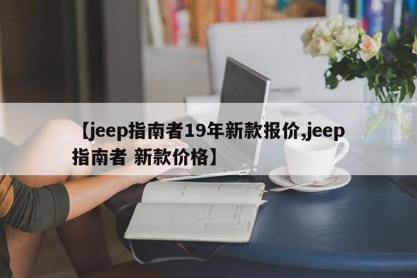 【jeep指南者19年新款报价,jeep指南者 新款价格】