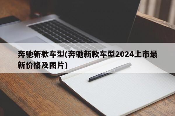 奔驰新款车型(奔驰新款车型2024上市最新价格及图片)