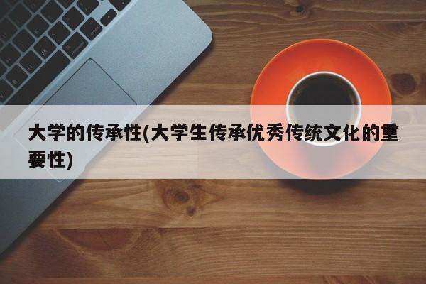 大学的传承性(大学生传承优秀传统文化的重要性)