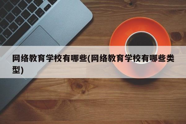 网络教育学校有哪些(网络教育学校有哪些类型)