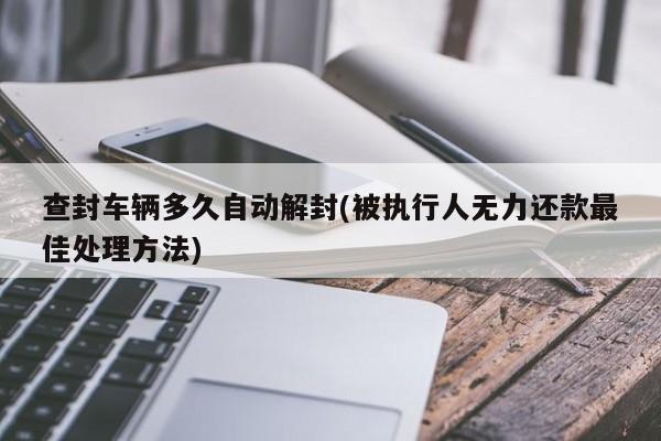 查封车辆多久自动解封(被执行人无力还款最佳处理方法)