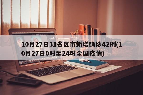 10月27日31省区市新增确诊42例(10月27日0时至24时全国疫情)