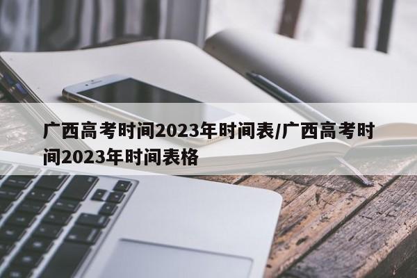 广西高考时间2023年时间表/广西高考时间2023年时间表格