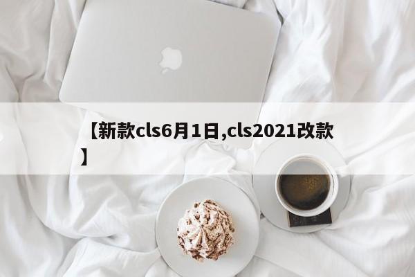 【新款cls6月1日,cls2021改款】