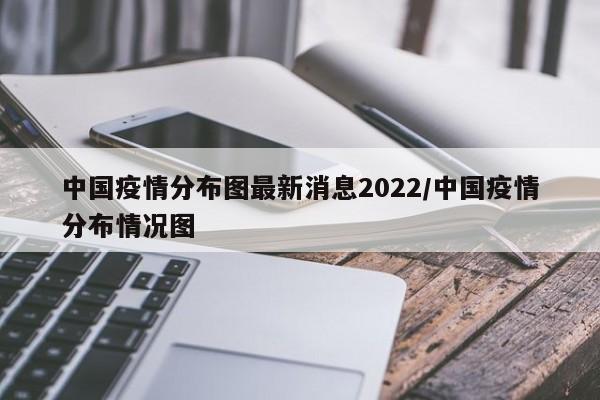 中国疫情分布图最新消息2022/中国疫情分布情况图