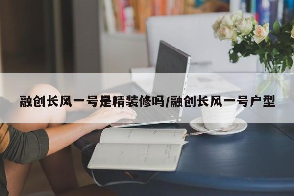 融创长风一号是精装修吗/融创长风一号户型