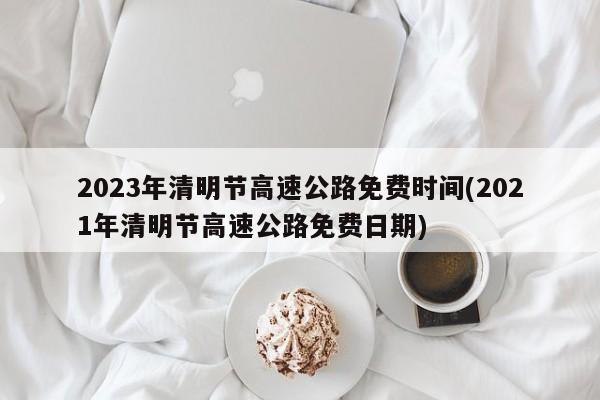 2023年清明节高速公路免费时间(2021年清明节高速公路免费日期)