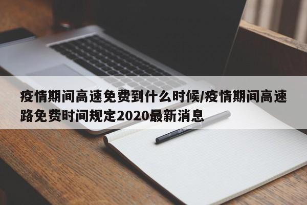 疫情期间高速免费到什么时候/疫情期间高速路免费时间规定2020最新消息
