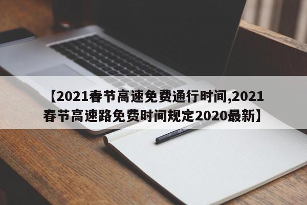 【2021春节高速免费通行时间,2021春节高速路免费时间规定2020最新】