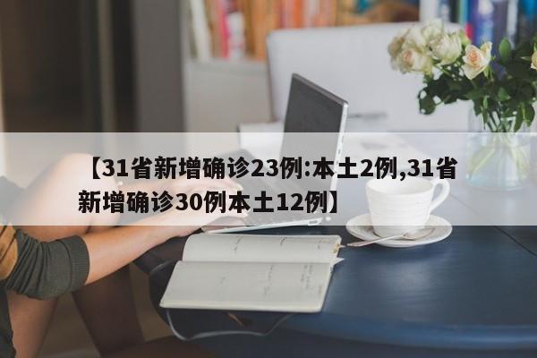 【31省新增确诊23例:本土2例,31省新增确诊30例本土12例】