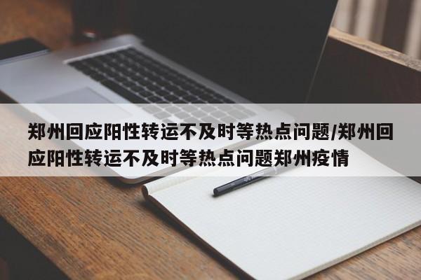 郑州回应阳性转运不及时等热点问题/郑州回应阳性转运不及时等热点问题郑州疫情