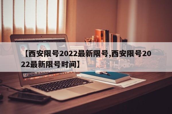【西安限号2022最新限号,西安限号2022最新限号时间】