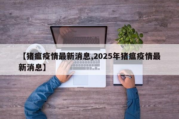 【猪瘟疫情最新消息,2025年猪瘟疫情最新消息】