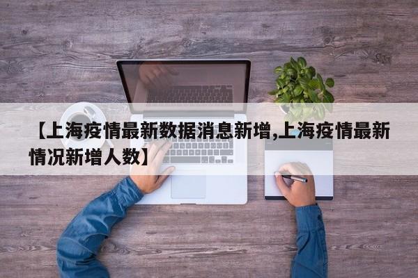 【上海疫情最新数据消息新增,上海疫情最新情况新增人数】