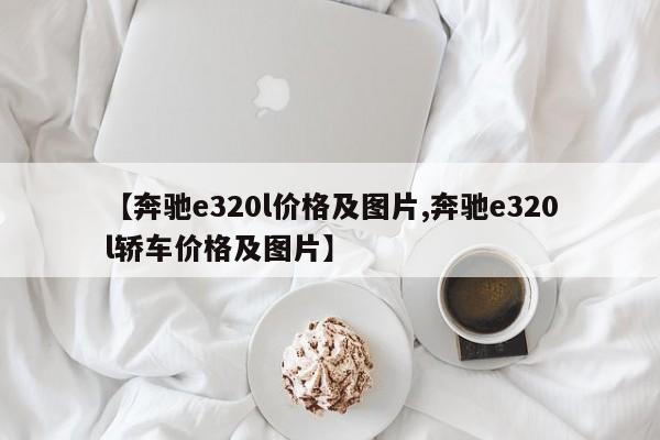 【奔驰e320l价格及图片,奔驰e320l轿车价格及图片】