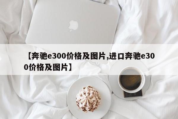 【奔驰e300价格及图片,进口奔驰e300价格及图片】