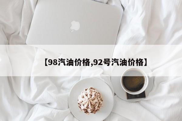 【98汽油价格,92号汽油价格】