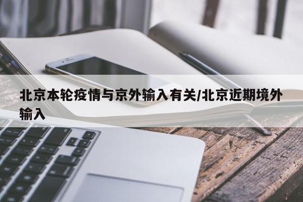北京本轮疫情与京外输入有关/北京近期境外输入