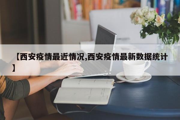 【西安疫情最近情况,西安疫情最新数据统计】