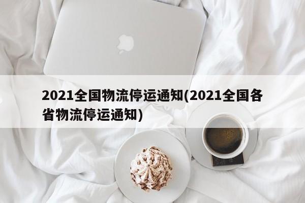 2021全国物流停运通知(2021全国各省物流停运通知)
