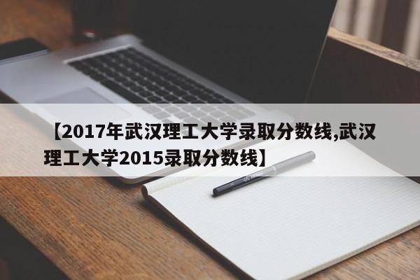 【2017年武汉理工大学录取分数线,武汉理工大学2015录取分数线】