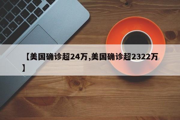 【美国确诊超24万,美国确诊超2322万】