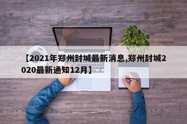 【2021年郑州封城最新消息,郑州封城2020最新通知12月】