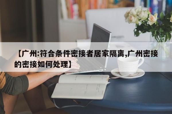 【广州:符合条件密接者居家隔离,广州密接的密接如何处理】