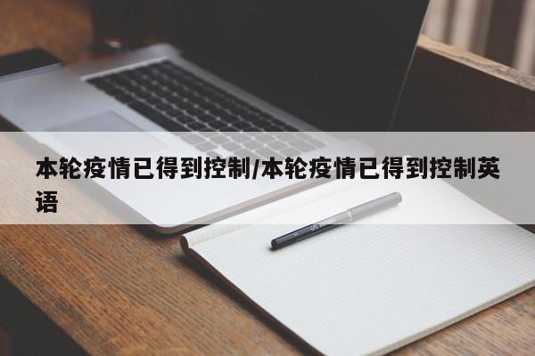 本轮疫情已得到控制/本轮疫情已得到控制英语