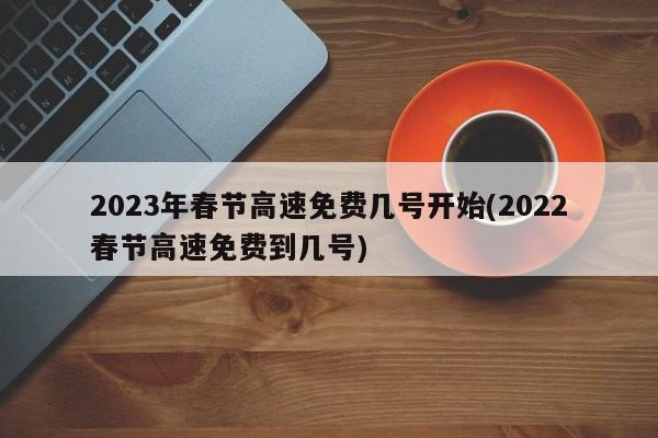 2023年春节高速免费几号开始(2022春节高速免费到几号)