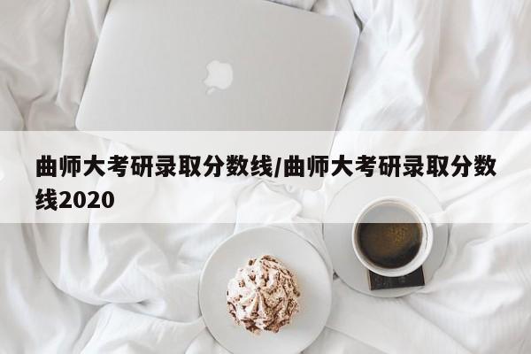 曲师大考研录取分数线/曲师大考研录取分数线2020