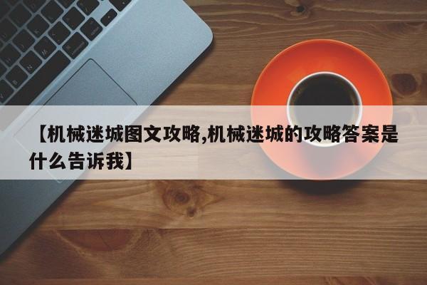 【机械迷城图文攻略,机械迷城的攻略答案是什么告诉我】