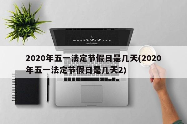 2020年五一法定节假日是几天(2020年五一法定节假日是几天2)