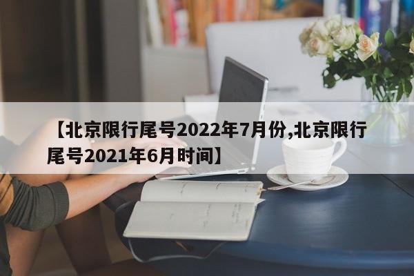 【北京限行尾号2022年7月份,北京限行尾号2021年6月时间】
