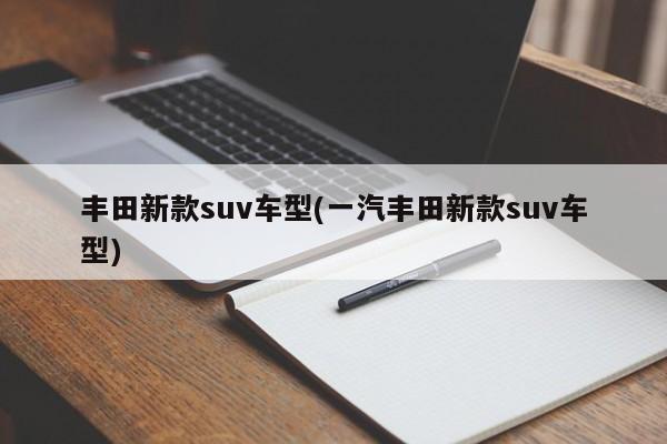 丰田新款suv车型(一汽丰田新款suv车型)