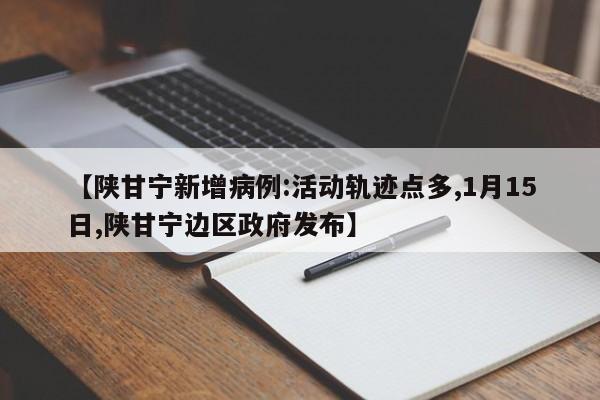 【陕甘宁新增病例:活动轨迹点多,1月15日,陕甘宁边区政府发布】